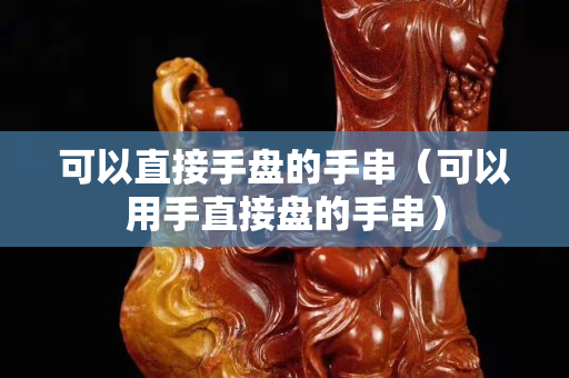 可以直接手盤的手串（可以用手直接盤的手串）
