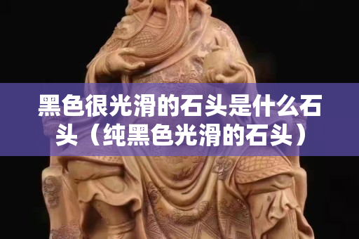 黑色很光滑的石頭是什么石頭（純黑色光滑的石頭）