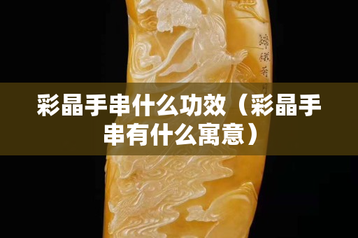 彩晶手串什么功效（彩晶手串有什么寓意）