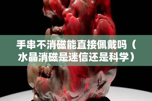 手串不消磁能直接佩戴嗎（水晶消磁是迷信還是科學）
