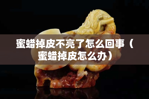 蜜蠟掉皮不亮了怎么回事（蜜蠟掉皮怎么辦）