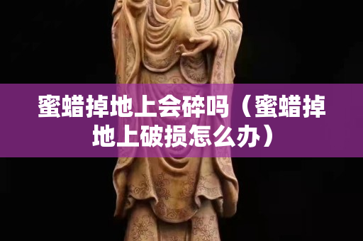 蜜蠟掉地上會(huì)碎嗎（蜜蠟掉地上破損怎么辦）
