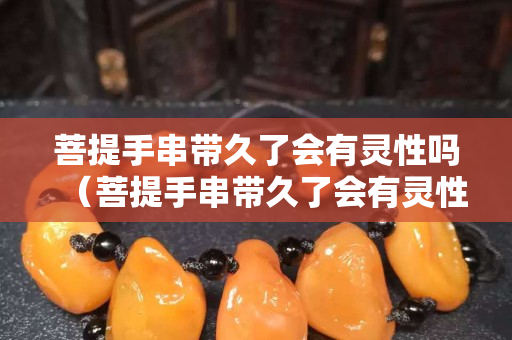 菩提手串帶久了會(huì)有靈性嗎（菩提手串帶久了會(huì)有靈性嗎為什么）