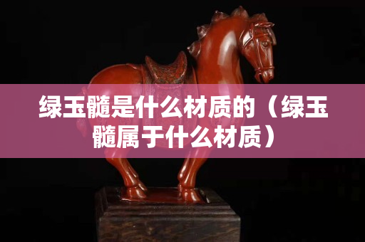 綠玉髓是什么材質(zhì)的（綠玉髓屬于什么材質(zhì)）
