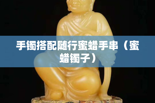 手鐲搭配隨行蜜蠟手串（蜜蠟鐲子）