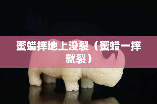 蜜蠟摔地上沒裂（蜜蠟一摔就裂）