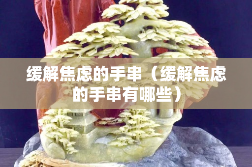 緩解焦慮的手串（緩解焦慮的手串有哪些）