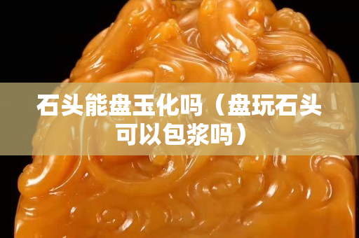 石頭能盤玉化嗎（盤玩石頭可以包漿嗎）