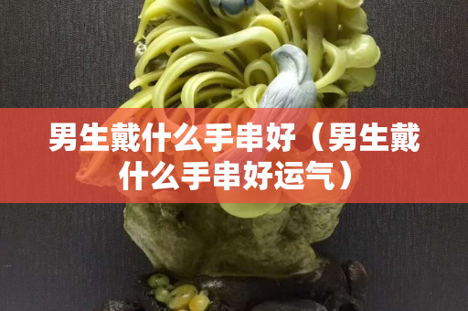 男生戴什么手串好（男生戴什么手串好運氣）