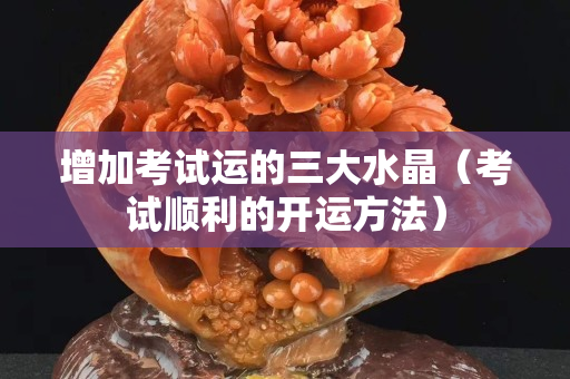 增加考試運的三大水晶（考試順利的開運方法）
