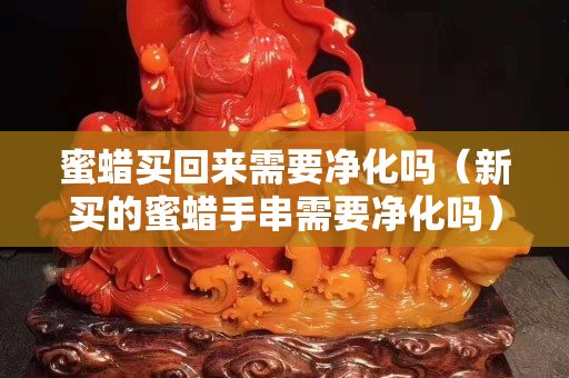 蜜蠟買回來需要凈化嗎（新買的蜜蠟手串需要凈化嗎）