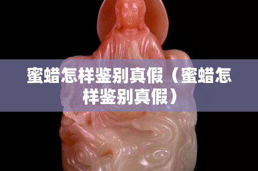 蜜蠟怎樣鑒別真假（蜜蠟怎樣鑒別真假）
