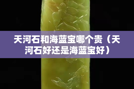 天河石和海藍寶哪個貴（天河石好還是海藍寶好）