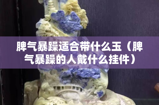 脾氣暴躁適合帶什么玉（脾氣暴躁的人戴什么掛件）