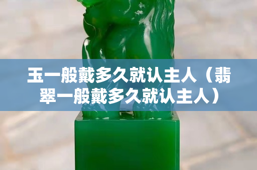 玉一般戴多久就認主人（翡翠一般戴多久就認主人）