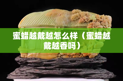 蜜蠟越戴越怎么樣（蜜蠟越戴越香嗎）