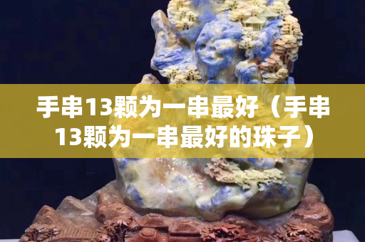 手串13顆為一串最好（手串13顆為一串最好的珠子）