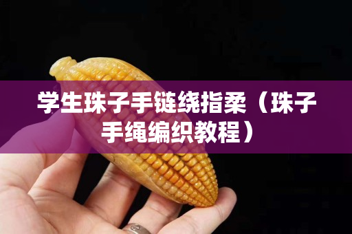 學(xué)生珠子手鏈繞指柔（珠子手繩編織教程）