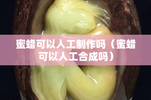 蜜蠟可以人工制作嗎（蜜蠟可以人工合成嗎）