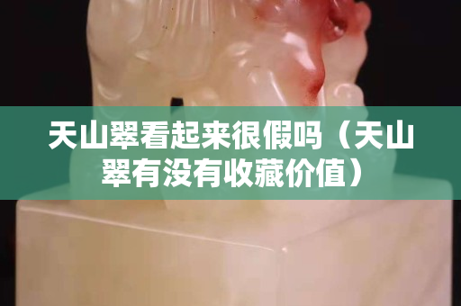 天山翠看起來很假嗎（天山翠有沒有收藏價值）