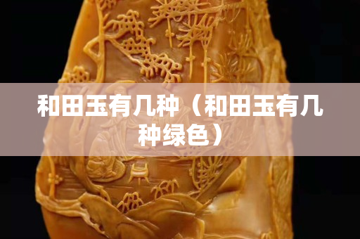 和田玉有幾種（和田玉有幾種綠色）