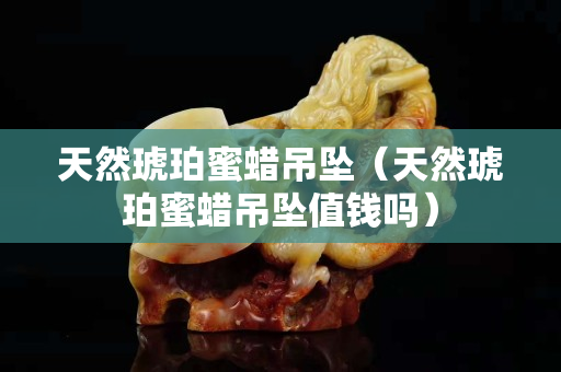 天然琥珀蜜蠟吊墜（天然琥珀蜜蠟吊墜值錢嗎）