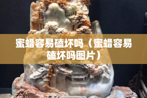 蜜蠟容易磕壞嗎（蜜蠟容易磕壞嗎圖片）