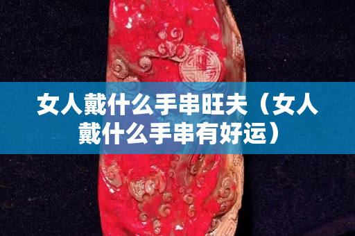 女人戴什么手串旺夫（女人戴什么手串有好運）