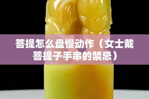 菩提怎么盤慢動(dòng)作（女士戴菩提子手串的禁忌）