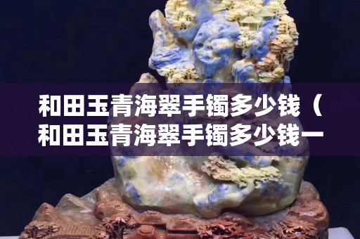 和田玉青海翠手鐲多少錢（和田玉青海翠手鐲多少錢一條）