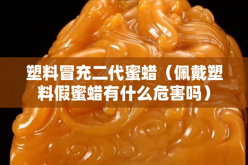 塑料冒充二代蜜蠟（佩戴塑料假蜜蠟有什么危害嗎）