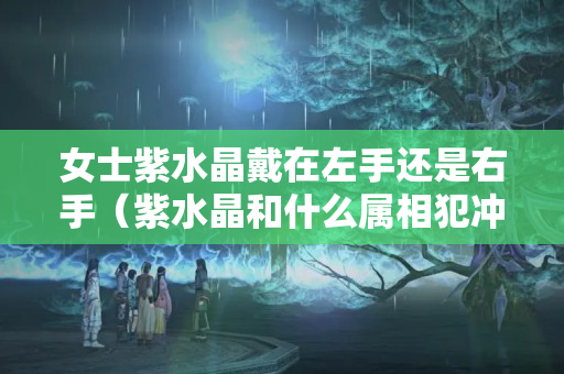 女士紫水晶戴在左手還是右手（紫水晶和什么屬相犯沖）