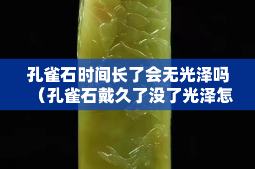 孔雀石時間長了會無光澤嗎（孔雀石戴久了沒了光澤怎么辦）