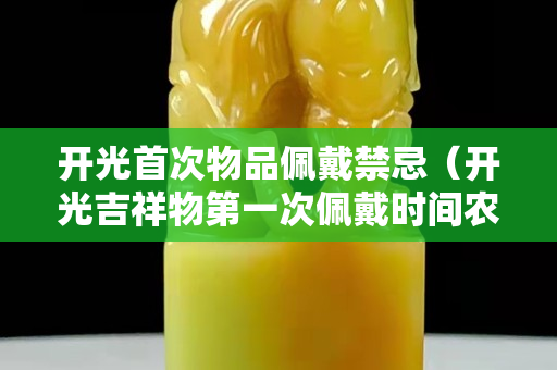 開光首次物品佩戴禁忌（開光吉祥物第一次佩戴時間農(nóng)歷）