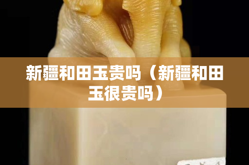 新疆和田玉貴嗎（新疆和田玉很貴嗎）
