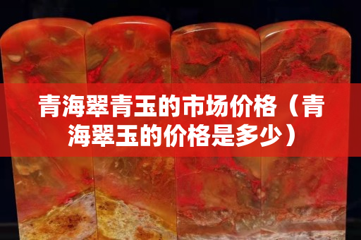 青海翠青玉的市場價格（青海翠玉的價格是多少）