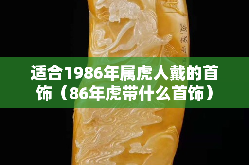 適合1986年屬虎人戴的首飾（86年虎帶什么首飾）
