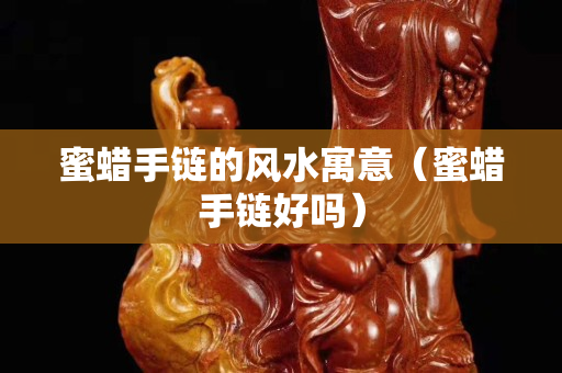 蜜蠟手鏈的風(fēng)水寓意（蜜蠟手鏈好嗎）