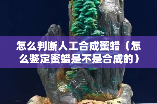 怎么判斷人工合成蜜蠟（怎么鑒定蜜蠟是不是合成的）