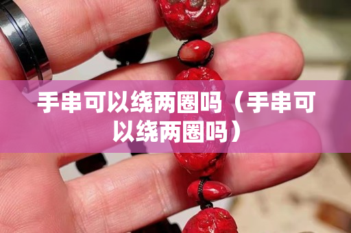 手串可以繞兩圈嗎（手串可以繞兩圈嗎）