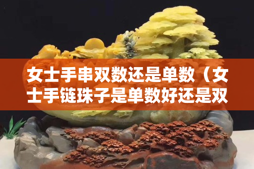 女士手串雙數(shù)還是單數(shù)（女士手鏈珠子是單數(shù)好還是雙數(shù)好）