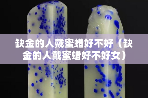 缺金的人戴蜜蠟好不好（缺金的人戴蜜蠟好不好女）
