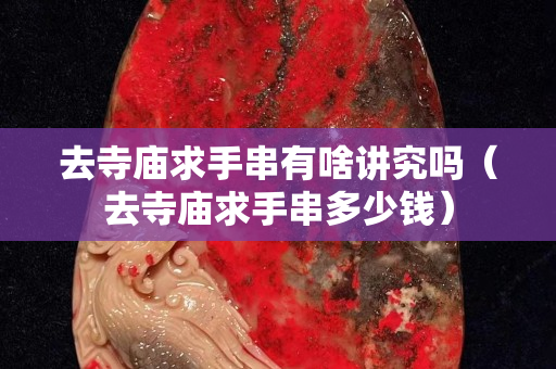 去寺廟求手串有啥講究嗎（去寺廟求手串多少錢(qián)）