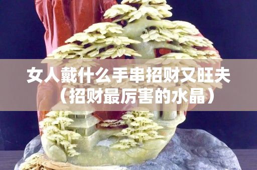 女人戴什么手串招財(cái)又旺夫（招財(cái)最厲害的水晶）