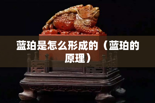 藍珀是怎么形成的（藍珀的原理）