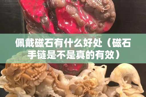 佩戴磁石有什么好處（磁石手鏈是不是真的有效）