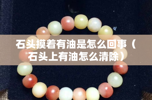 石頭摸著有油是怎么回事（石頭上有油怎么清除）