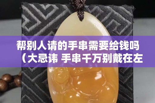 幫別人請的手串需要給錢嗎（大忌諱 手串千萬別戴在左手上）