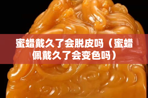 蜜蠟戴久了會脫皮嗎（蜜蠟佩戴久了會變色嗎）