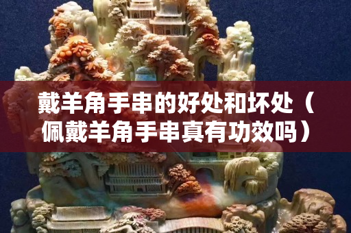 戴羊角手串的好處和壞處（佩戴羊角手串真有功效嗎）